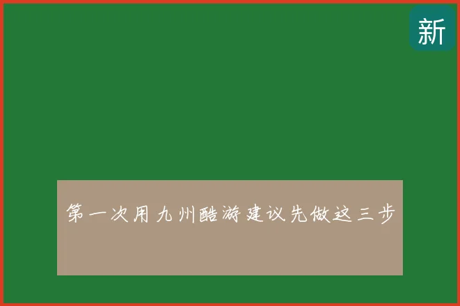 第一次用九州酷游建议先做这三步