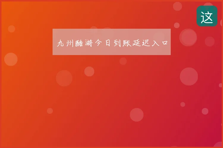 九州酷游今日到账延迟入口